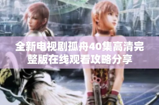 全新电视剧孤舟40集高清完整版在线观看攻略分享