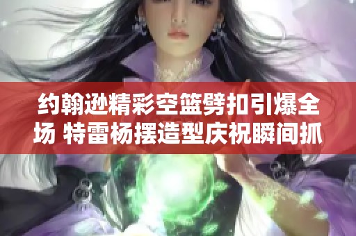 约翰逊精彩空篮劈扣引爆全场 特雷杨摆造型庆祝瞬间抓拍