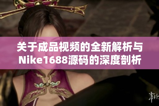 关于成品视频的全新解析与Nike1688源码的深度剖析