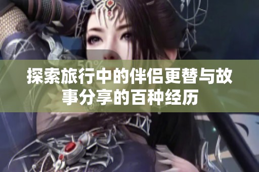 探索旅行中的伴侣更替与故事分享的百种经历