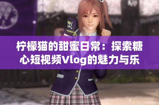 柠檬猫的甜蜜日常：探索糖心短视频Vlog的魅力与乐趣