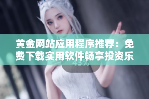 黄金网站应用程序推荐：免费下载实用软件畅享投资乐趣