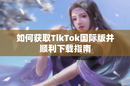 如何获取TikTok国际版并顺利下载指南