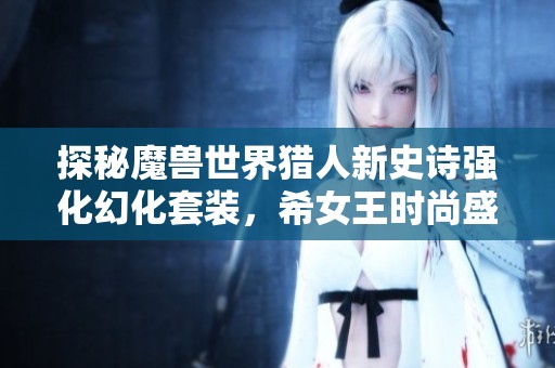 探秘魔兽世界猎人新史诗强化幻化套装，希女王时尚盛宴