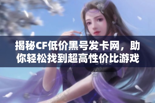 揭秘CF低价黑号发卡网，助你轻松找到超高性价比游戏账号