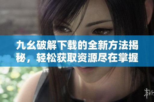 九幺破解下载的全新方法揭秘，轻松获取资源尽在掌握中