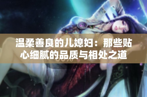 温柔善良的儿媳妇：那些贴心细腻的品质与相处之道