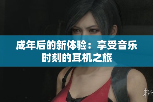 成年后的新体验：享受音乐时刻的耳机之旅