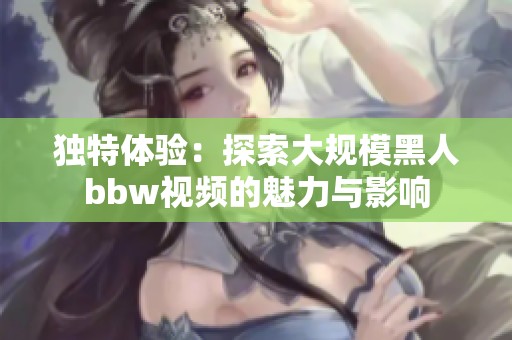 独特体验：探索大规模黑人bbw视频的魅力与影响