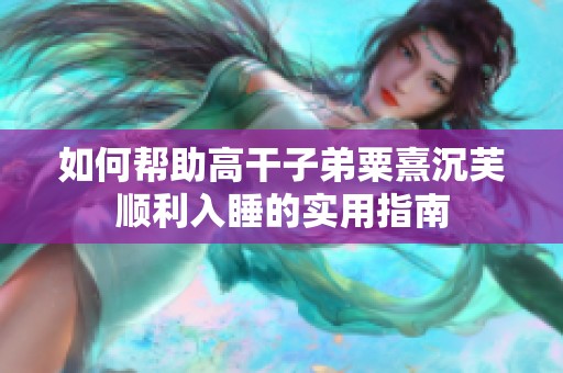 如何帮助高干子弟粟熹沉芙顺利入睡的实用指南