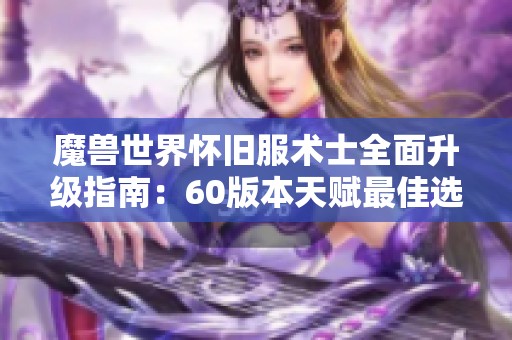 魔兽世界怀旧服术士全面升级指南：60版本天赋最佳选择与玩法建议