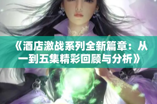 《酒店激战系列全新篇章：从一到五集精彩回顾与分析》