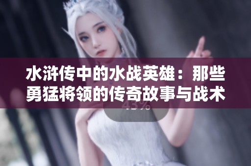 水浒传中的水战英雄：那些勇猛将领的传奇故事与战术揭秘