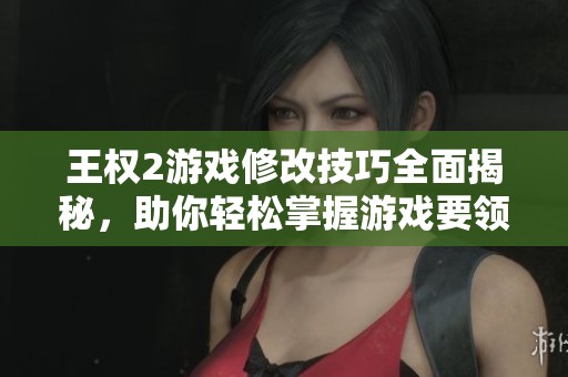 王权2游戏修改技巧全面揭秘，助你轻松掌握游戏要领