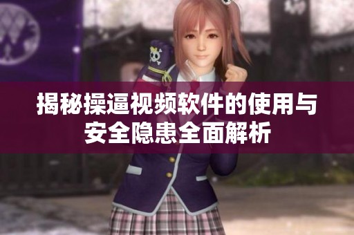 揭秘操逼视频软件的使用与安全隐患全面解析