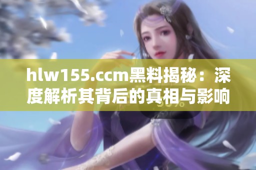 hlw155.ccm黑料揭秘：深度解析其背后的真相与影响