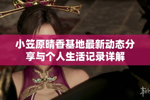 小笠原晴香基地最新动态分享与个人生活记录详解