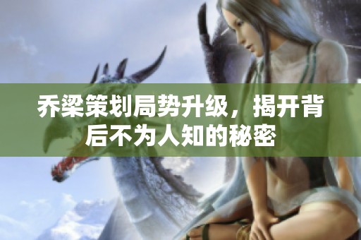乔梁策划局势升级，揭开背后不为人知的秘密