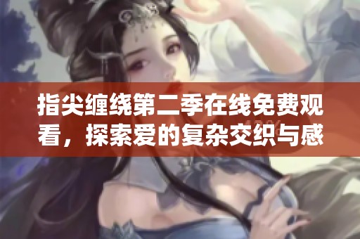 指尖缠绕第二季在线免费观看，探索爱的复杂交织与感人故事
