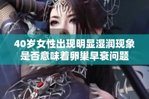 40岁女性出现明显湿润现象是否意味着卵巢早衰问题