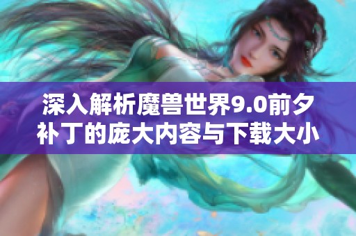 深入解析魔兽世界9.0前夕补丁的庞大内容与下载大小详情