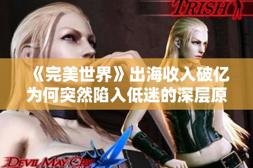 《完美世界》出海收入破亿为何突然陷入低迷的深层原因探索