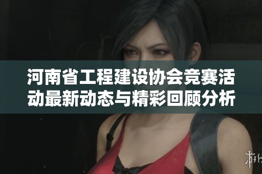 河南省工程建设协会竞赛活动最新动态与精彩回顾分析
