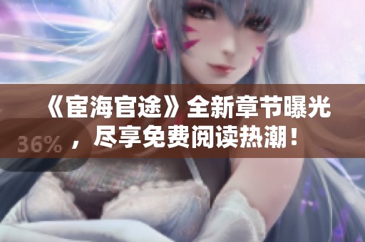 《宦海官途》全新章节曝光，尽享免费阅读热潮！