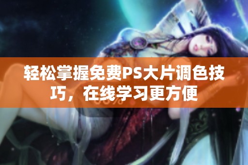 轻松掌握免费PS大片调色技巧，在线学习更方便