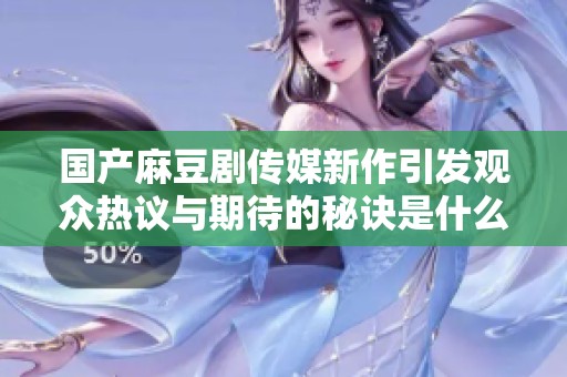 国产麻豆剧传媒新作引发观众热议与期待的秘诀是什么