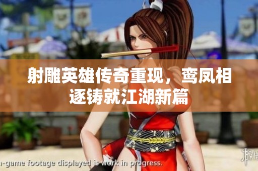 射雕英雄传奇重现，鸾凤相逐铸就江湖新篇