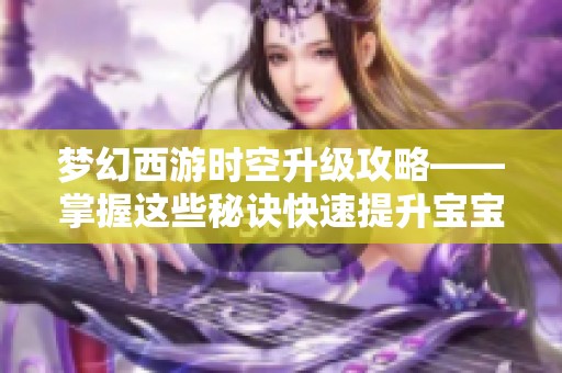 梦幻西游时空升级攻略——掌握这些秘诀快速提升宝宝实力