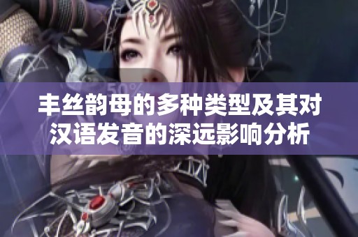 丰丝韵母的多种类型及其对汉语发音的深远影响分析