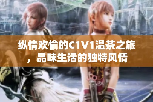 纵情欢愉的C1V1温茶之旅，品味生活的独特风情