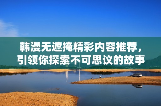 韩漫无遮掩精彩内容推荐，引领你探索不可思议的故事世界
