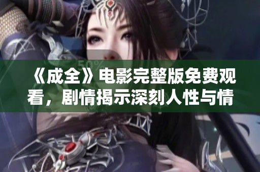 《成全》电影完整版免费观看，剧情揭示深刻人性与情感纠葛