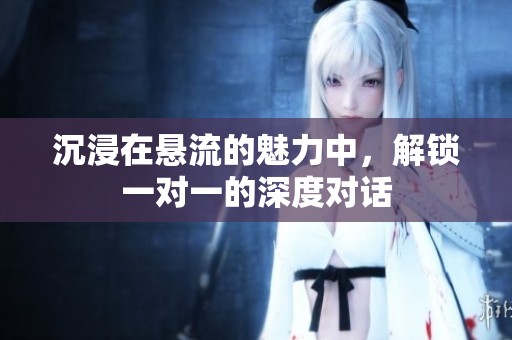 沉浸在悬流的魅力中，解锁一对一的深度对话