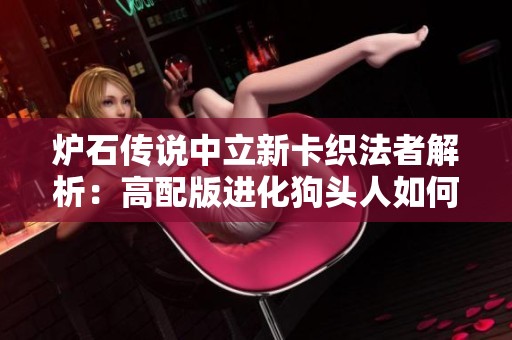 炉石传说中立新卡织法者解析：高配版进化狗头人如何运用