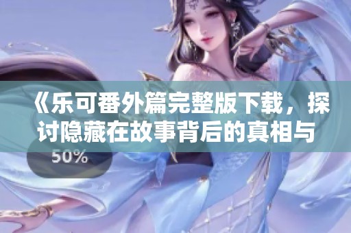 《乐可番外篇完整版下载，探讨隐藏在故事背后的真相与情感》
