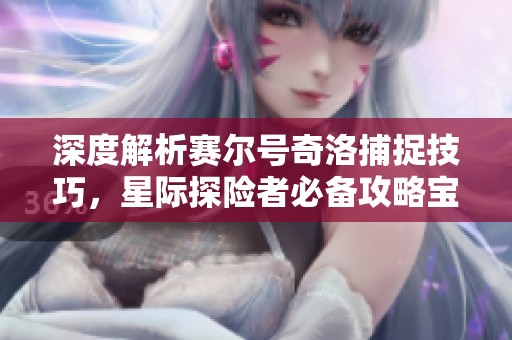 深度解析赛尔号奇洛捕捉技巧，星际探险者必备攻略宝典！