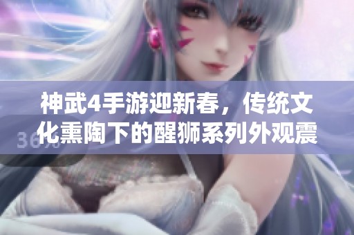 神武4手游迎新春，传统文化熏陶下的醒狮系列外观震撼上线