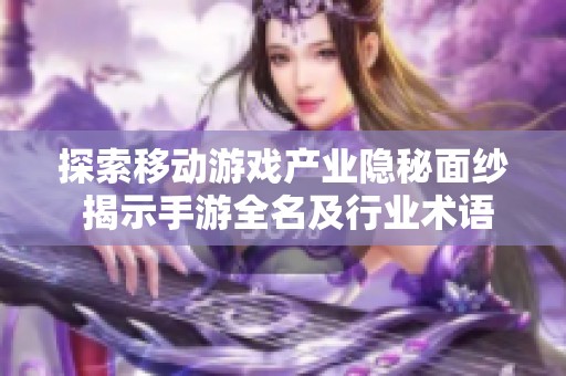 探索移动游戏产业隐秘面纱 揭示手游全名及行业术语解析