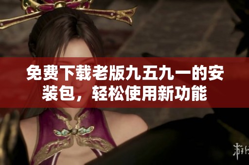 免费下载老版九五九一的安装包，轻松使用新功能