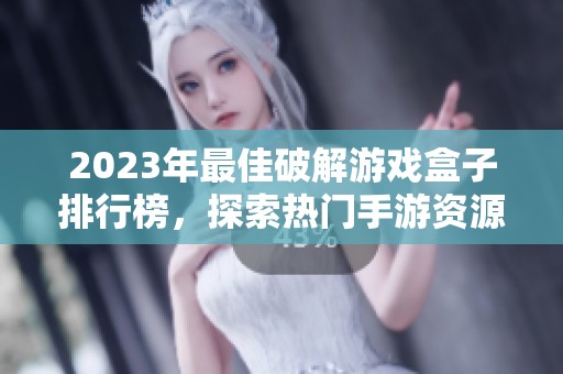 2023年最佳破解游戏盒子排行榜，探索热门手游资源与福利