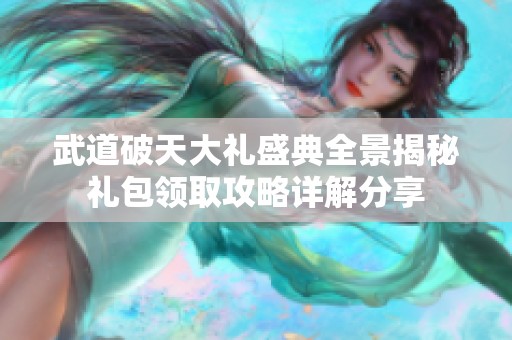 武道破天大礼盛典全景揭秘礼包领取攻略详解分享