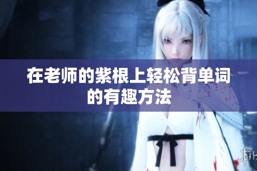 在老师的紫根上轻松背单词的有趣方法