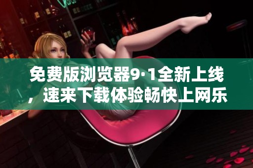 免费版浏览器9·1全新上线，速来下载体验畅快上网乐趣