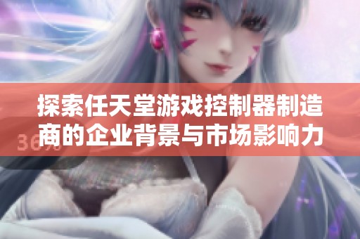 探索任天堂游戏控制器制造商的企业背景与市场影响力
