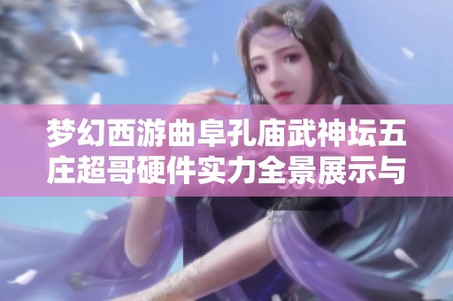 梦幻西游曲阜孔庙武神坛五庄超哥硬件实力全景展示与解析
