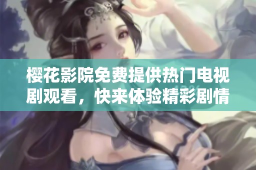 樱花影院免费提供热门电视剧观看，快来体验精彩剧情